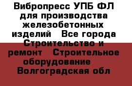 Вибропресс УПБ-ФЛ для производства железобетонных изделий - Все города Строительство и ремонт » Строительное оборудование   . Волгоградская обл.